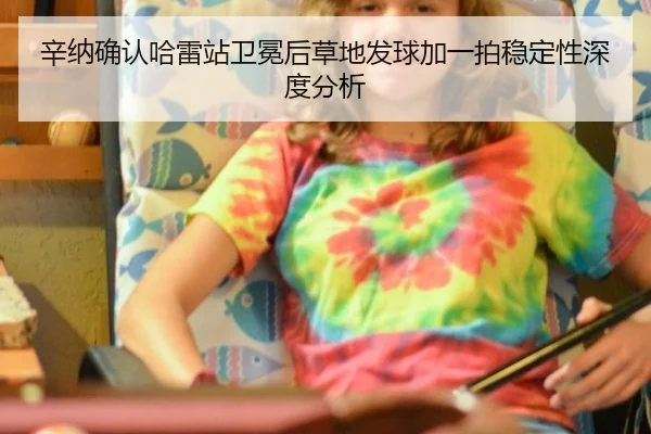 辛纳确认哈雷站卫冕后草地发球加一拍稳定性深度分析